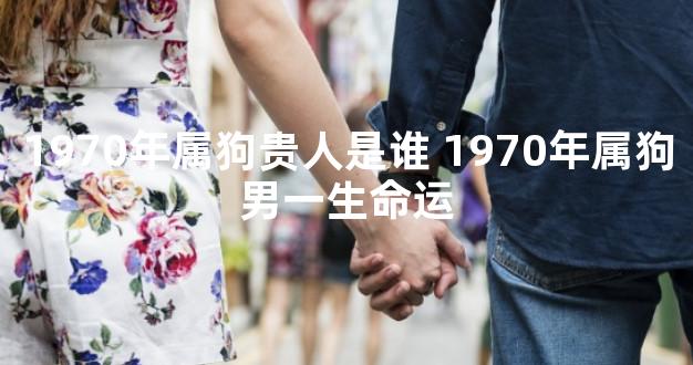 1970年属狗贵人是谁 1970年属狗男一生命运